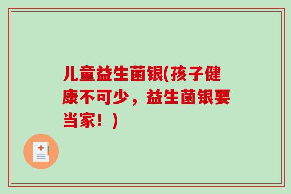 儿童益生菌银(孩子健康不可少，益生菌银要当家！)