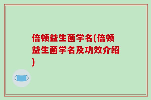 倍顿益生菌学名(倍顿益生菌学名及功效介绍)