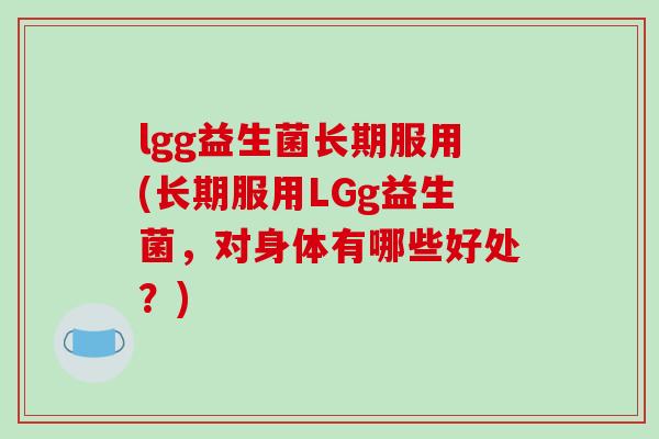 lgg益生菌长期服用(长期服用LGg益生菌，对身体有哪些好处？)