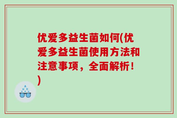 优爱多益生菌如何(优爱多益生菌使用方法和注意事项，全面解析！)