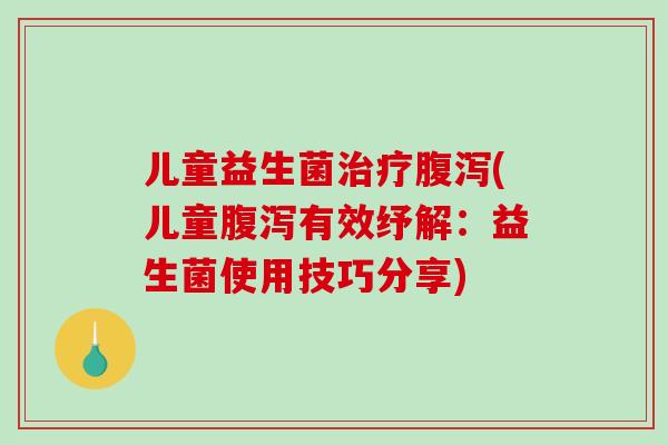 儿童益生菌治疗腹泻(儿童腹泻有效纾解：益生菌使用技巧分享)
