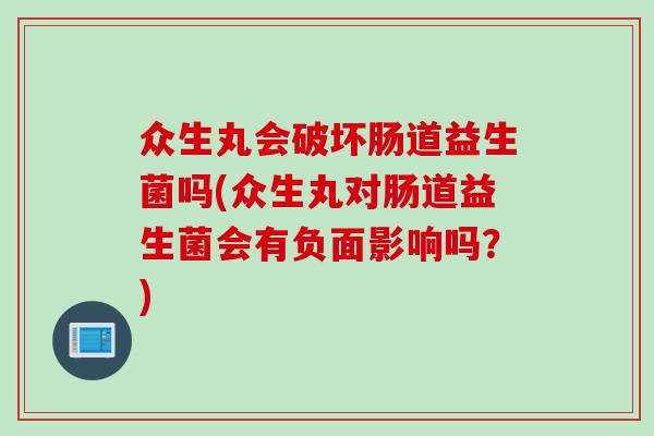 众生丸会破坏肠道益生菌吗(众生丸对肠道益生菌会有负面影响吗？)