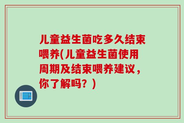 儿童益生菌吃多久结束喂养(儿童益生菌使用周期及结束喂养建议，你了解吗？)