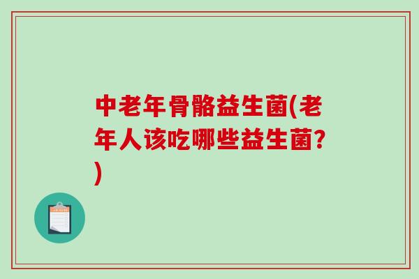 中老年骨骼益生菌(老年人该吃哪些益生菌？)