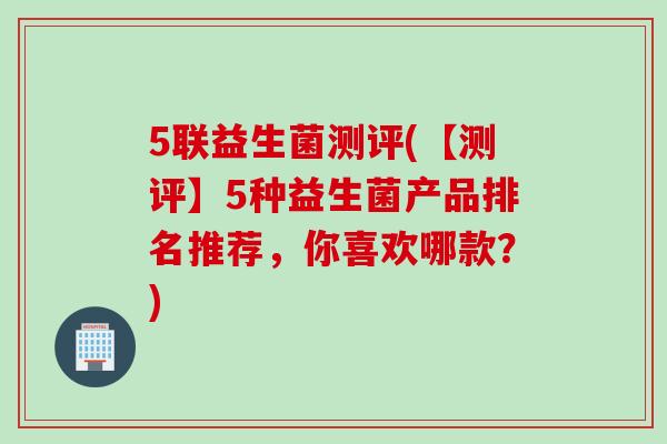 5联益生菌测评(【测评】5种益生菌产品排名推荐，你喜欢哪款？)