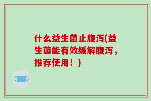 什么益生菌止腹泻(益生菌能有效缓解腹泻，推荐使用！)