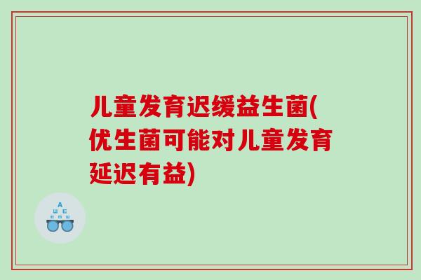 儿童发育迟缓益生菌(优生菌可能对儿童发育延迟有益)
