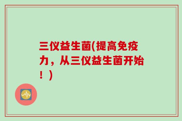 三仪益生菌(提高力，从三仪益生菌开始！)