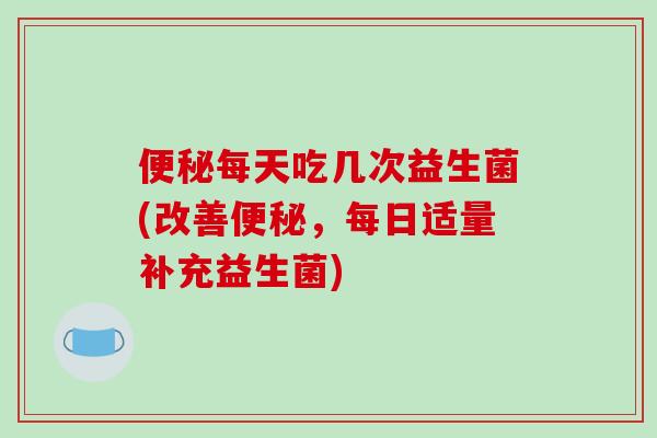 便秘每天吃几次益生菌(改善便秘，每日适量补充益生菌)