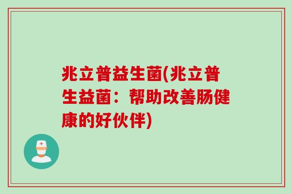 兆立普益生菌(兆立普生益菌：帮助改善肠健康的好伙伴)