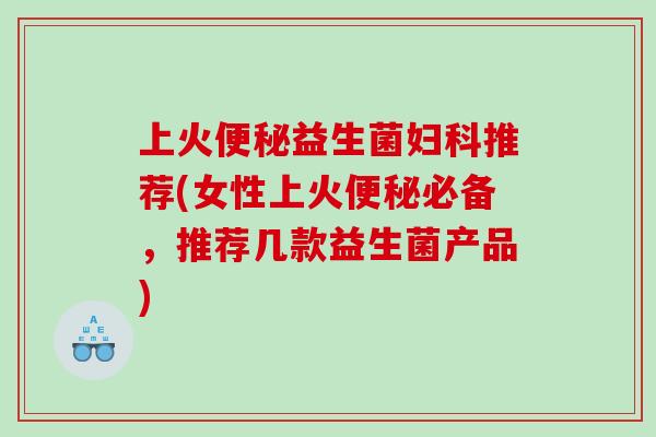 上火便秘益生菌妇科推荐(女性上火便秘必备，推荐几款益生菌产品)