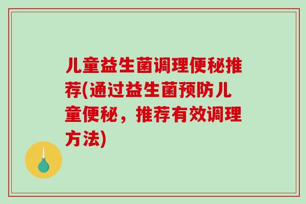 儿童益生菌调理便秘推荐(通过益生菌预防儿童便秘，推荐有效调理方法)