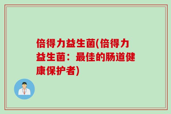 倍得力益生菌(倍得力益生菌：最佳的肠道健康保护者)