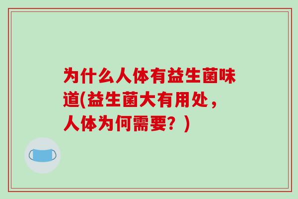 为什么人体有益生菌味道(益生菌大有用处，人体为何需要？)