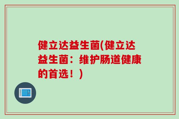 健立达益生菌(健立达益生菌：维护肠道健康的首选！)