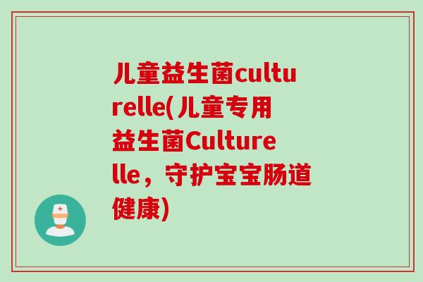 儿童益生菌culturelle(儿童专用益生菌Culturelle，守护宝宝肠道健康)