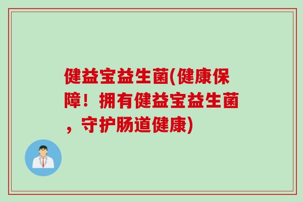 健益宝益生菌(健康保障！拥有健益宝益生菌，守护肠道健康)