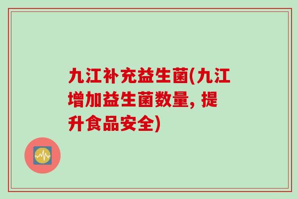 九江补充益生菌(九江增加益生菌数量, 提升食品安全)
