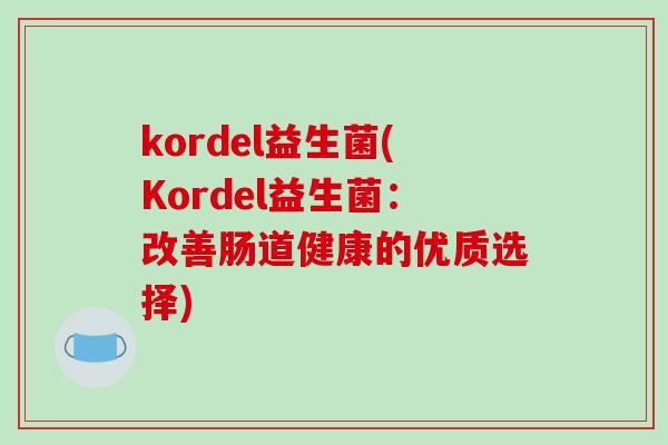 kordel益生菌(Kordel益生菌:改善肠道健康的优质选择) kordel益生菌(Kordel益生菌:改善肠道健康的优质选择)