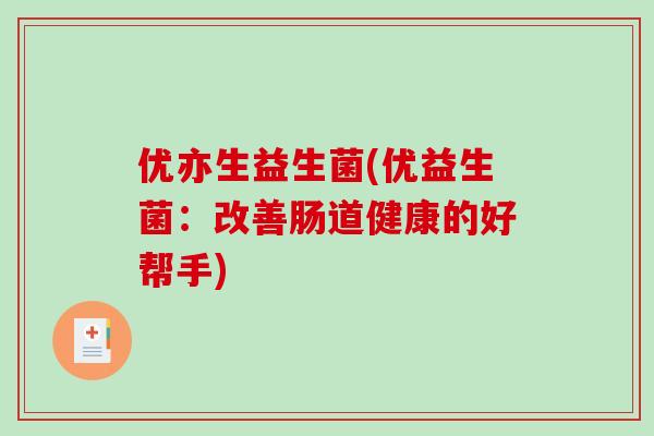 优亦生益生菌(优益生菌：改善肠道健康的好帮手)