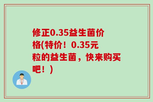 修正0.35益生菌价格(特价！0.35元粒的益生菌，快来购买吧！)