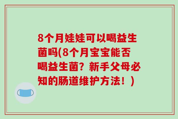 8个月娃娃可以喝益生菌吗(8个月宝宝能否喝益生菌？新手父母必知的肠道维护方法！)