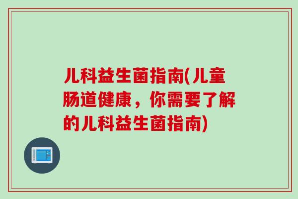儿科益生菌指南(儿童肠道健康，你需要了解的儿科益生菌指南)