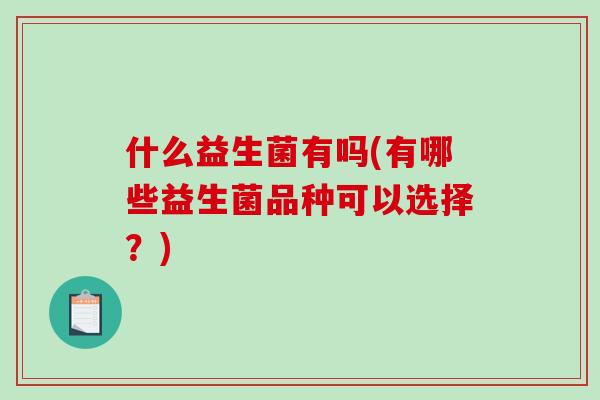 什么益生菌有吗(有哪些益生菌品种可以选择？)