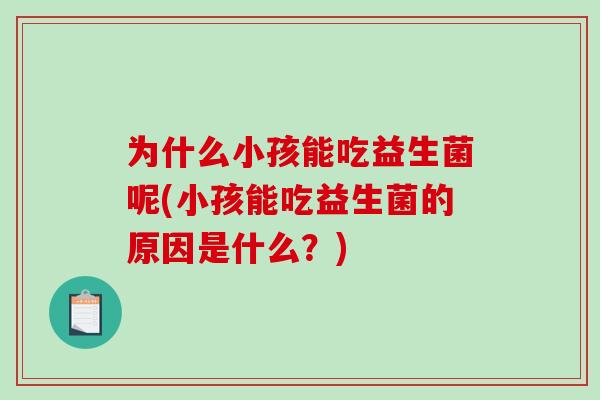 为什么小孩能吃益生菌呢(小孩能吃益生菌的原因是什么？)