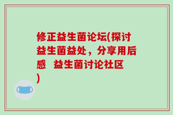 修正益生菌论坛(探讨益生菌益处，分享用后感  益生菌讨论社区)