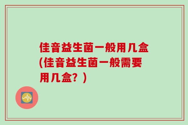 佳音益生菌一般用几盒(佳音益生菌一般需要用几盒？)