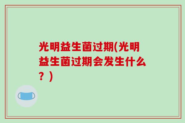光明益生菌过期(光明益生菌过期会发生什么？)