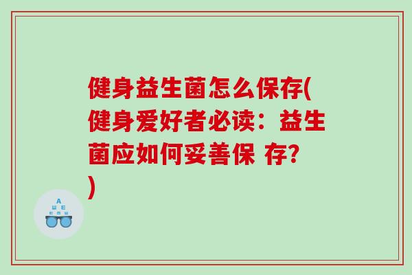 健身益生菌怎么保存(健身爱好者必读：益生菌应如何妥善保 存？)
