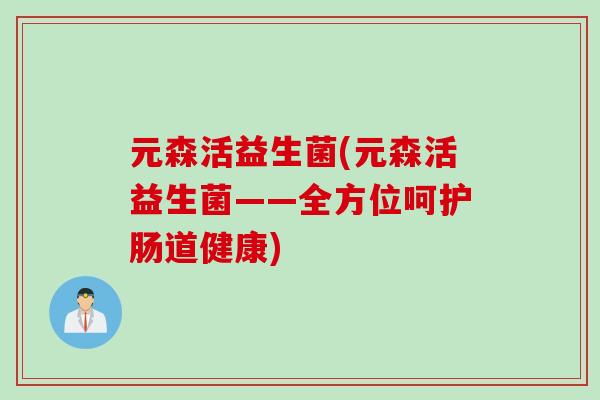 元森活益生菌(元森活益生菌——全方位呵护肠道健康)