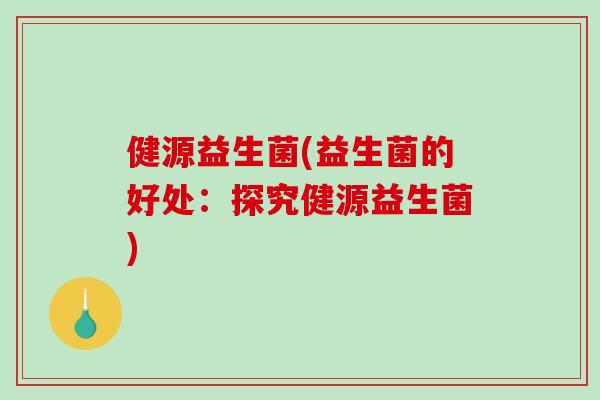 健源益生菌(益生菌的好处：探究健源益生菌)