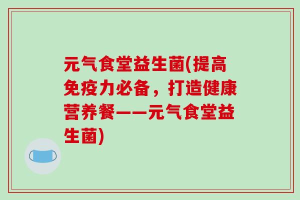 元气食堂益生菌(提高力必备，打造健康营养餐——元气食堂益生菌)