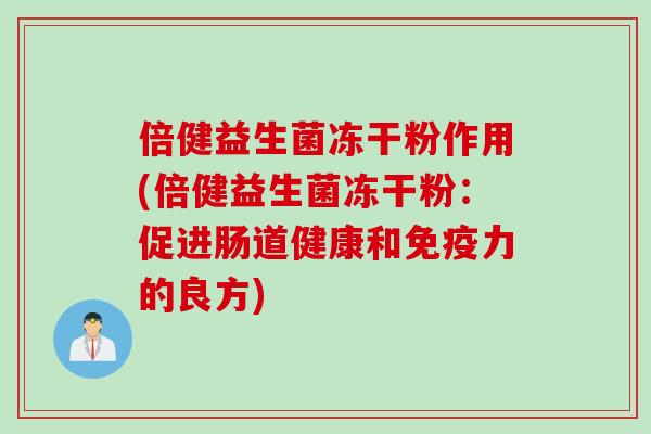 倍健益生菌冻干粉作用(倍健益生菌冻干粉：促进肠道健康和免疫力的良方)