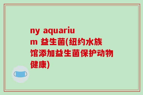ny aquarium 益生菌(纽约水族馆添加益生菌保护动物健康)