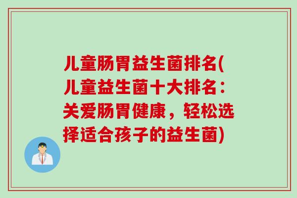 儿童肠胃益生菌排名(儿童益生菌十大排名：关爱肠胃健康，轻松选择适合孩子的益生菌)