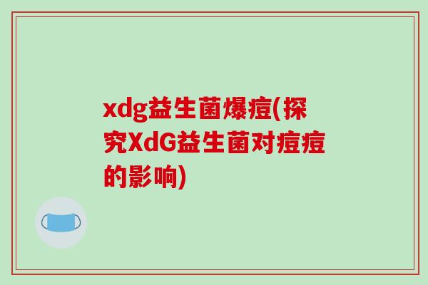 xdg益生菌爆痘(探究XdG益生菌对痘痘的影响)