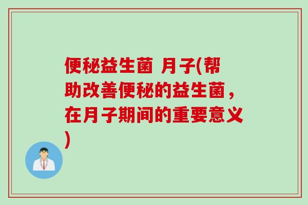 便秘益生菌 月子(帮助改善便秘的益生菌，在月子期间的重要意义)