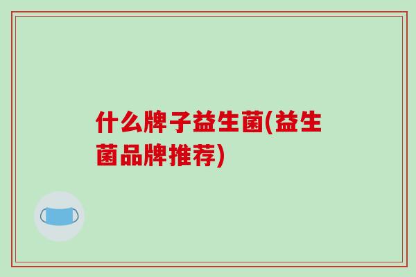 什么牌子益生菌(益生菌品牌推荐)