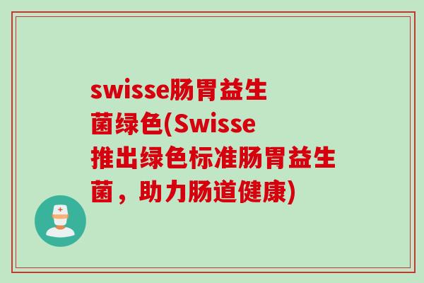 swisse肠胃益生菌绿色(Swisse推出绿色标准肠胃益生菌，助力肠道健康)