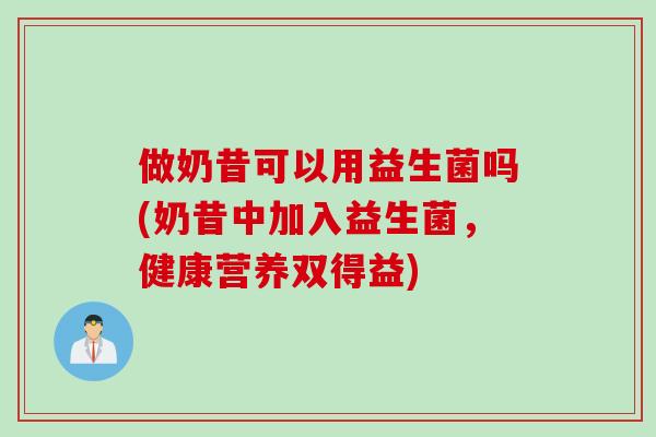 做奶昔可以用益生菌吗(奶昔中加入益生菌，健康营养双得益)