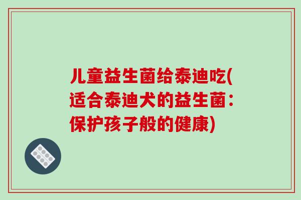 儿童益生菌给泰迪吃(适合泰迪犬的益生菌：保护孩子般的健康)