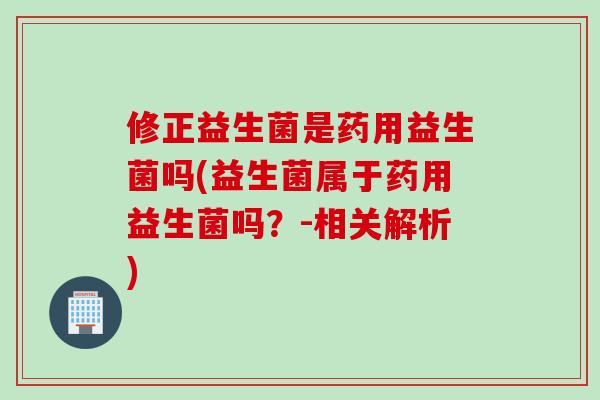 修正益生菌是药用益生菌吗(益生菌属于药用益生菌吗？-相关解析)