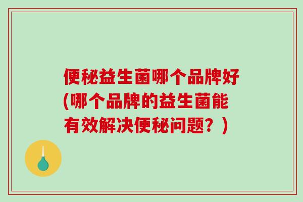便秘益生菌哪个品牌好(哪个品牌的益生菌能有效解决便秘问题？)