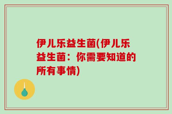 伊儿乐益生菌(伊儿乐益生菌:你需要知道的所有事情) 伊儿乐益生菌(伊儿乐益生菌:你需要知道的所有事情)