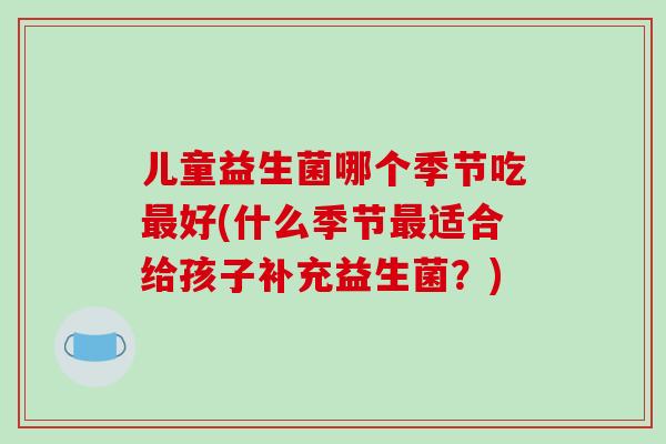 儿童益生菌哪个季节吃最好(什么季节最适合给孩子补充益生菌？)