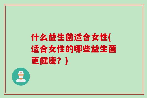 什么益生菌适合女性(适合女性的哪些益生菌更健康？)